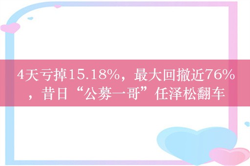 4天亏掉15.18%，最大回撤近76%，昔日“公募一哥”任泽松翻车