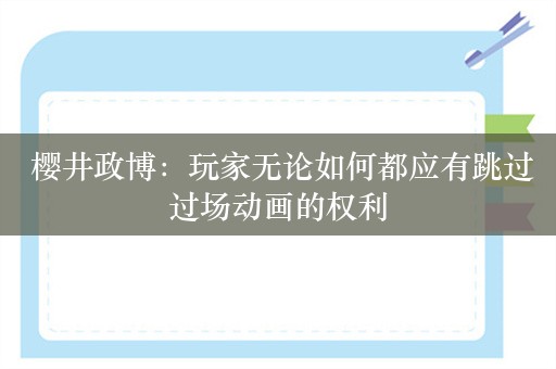  樱井政博：玩家无论如何都应有跳过过场动画的权利