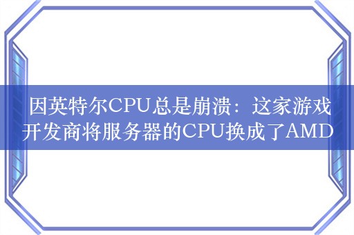  因英特尔CPU总是崩溃：这家游戏开发商将服务器的CPU换成了AMD