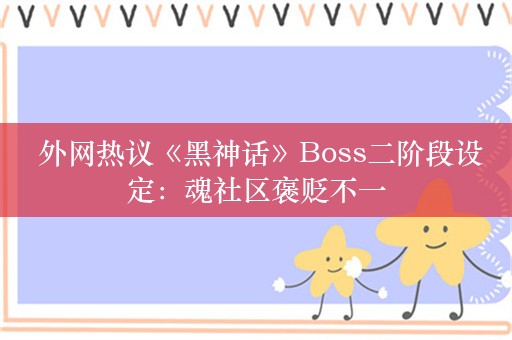  外网热议《黑神话》Boss二阶段设定：魂社区褒贬不一