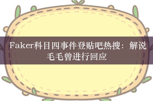  Faker科目四事件登贴吧热搜：解说毛毛曾进行回应