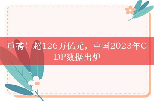 重磅！超126万亿元，中国2023年GDP数据出炉