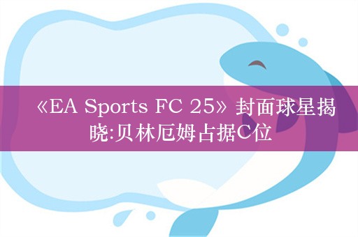  《EA Sports FC 25》封面球星揭晓:贝林厄姆占据C位