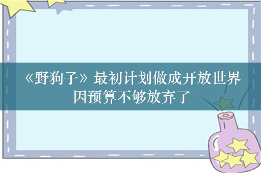  《野狗子》最初计划做成开放世界 因预算不够放弃了