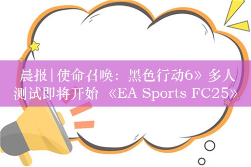  晨报|使命召唤：黑色行动6》多人测试即将开始 《EA Sports FC25》即将正式公布