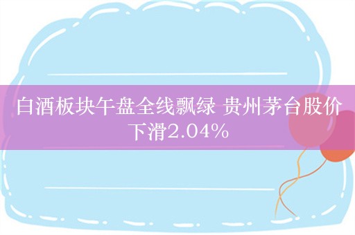 白酒板块午盘全线飘绿 贵州茅台股价下滑2.04%