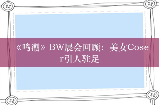  《鸣潮》BW展会回顾：美女Coser引人驻足