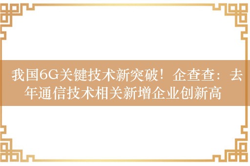  我国6G关键技术新突破！企查查：去年通信技术相关新增企业创新高 