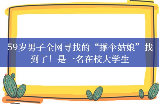 59岁男子全网寻找的“撑伞姑娘”找到了！是一名在校大学生