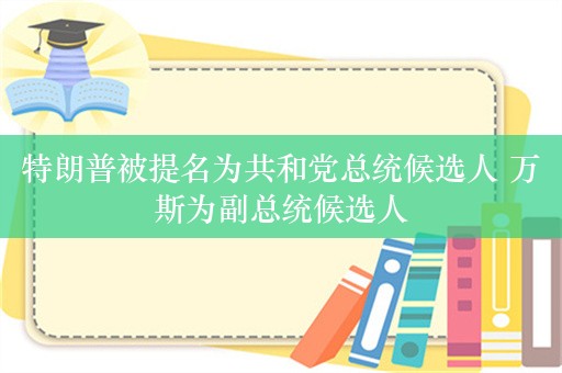 特朗普被提名为共和党总统候选人 万斯为副总统候选人