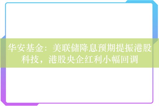 华安基金：美联储降息预期提振港股科技，港股央企红利小幅回调