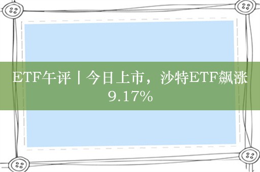 ETF午评丨今日上市，沙特ETF飙涨9.17%