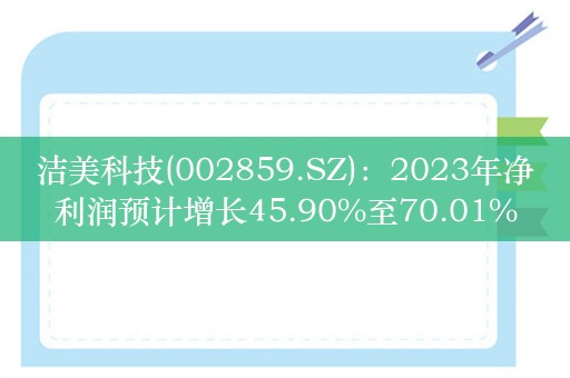 洁美科技(002859.SZ)：2023年净利润预计增长45.90%至70.01%