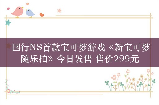  国行NS首款宝可梦游戏《新宝可梦随乐拍》今日发售 售价299元