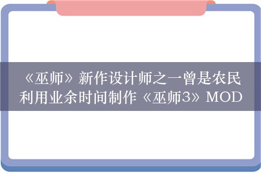  《巫师》新作设计师之一曾是农民 利用业余时间制作《巫师3》MOD