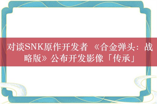  对谈SNK原作开发者 《合金弹头：战略版》公布开发影像「传承」