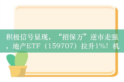 积极信号显现，“招保万”逆市走强，地产ETF（159707）拉升1%！机构：二手房市场转入企稳阶段