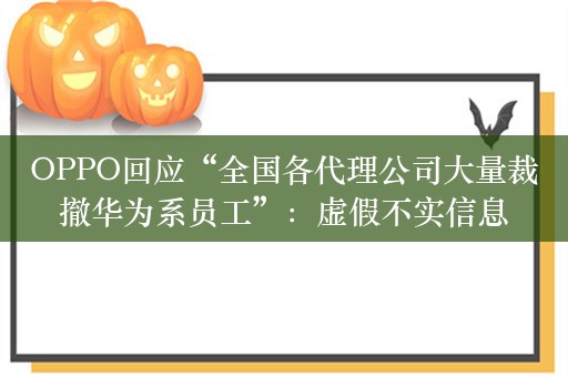 OPPO回应“全国各代理公司大量裁撤华为系员工”：虚假不实信息