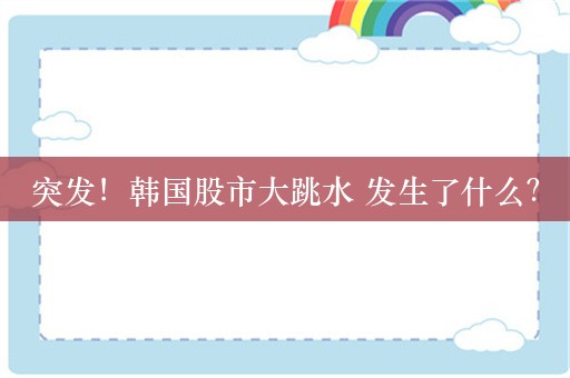 突发！韩国股市大跳水 发生了什么？