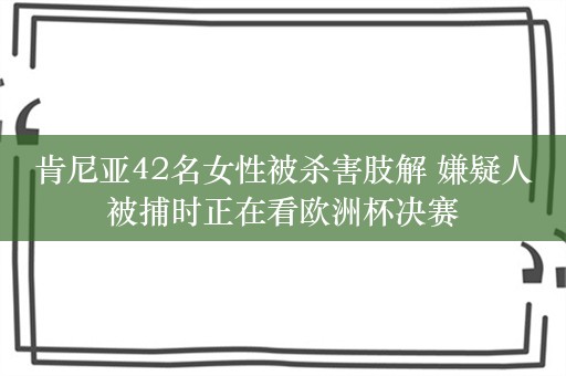 肯尼亚42名女性被杀害肢解 嫌疑人被捕时正在看欧洲杯决赛