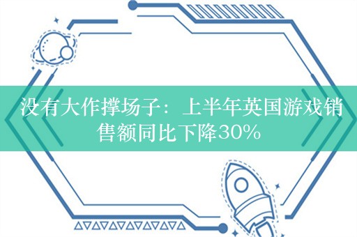  没有大作撑场子：上半年英国游戏销售额同比下降30%