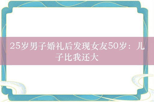 25岁男子婚礼后发现女友50岁：儿子比我还大