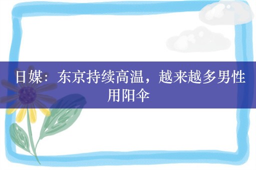 日媒：东京持续高温，越来越多男性用阳伞