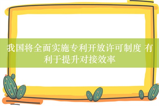 我国将全面实施专利开放许可制度 有利于提升对接效率