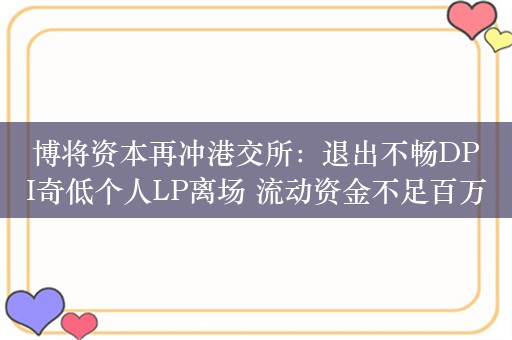 博将资本再冲港交所：退出不畅DPI奇低个人LP离场 流动资金不足百万向创始人家族借钱