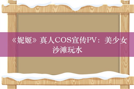  《妮姬》真人COS宣传PV：美少女沙滩玩水