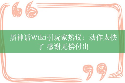  黑神话Wiki引玩家热议：动作太快了 感谢无偿付出