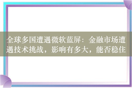 全球多国遭遇微软蓝屏：金融市场遭遇技术挑战，影响有多大，能否稳住阵脚？