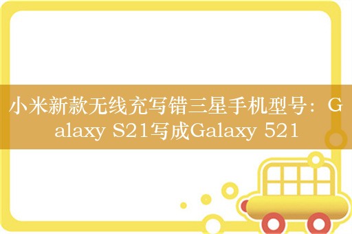 小米新款无线充写错三星手机型号：Galaxy S21写成Galaxy 521