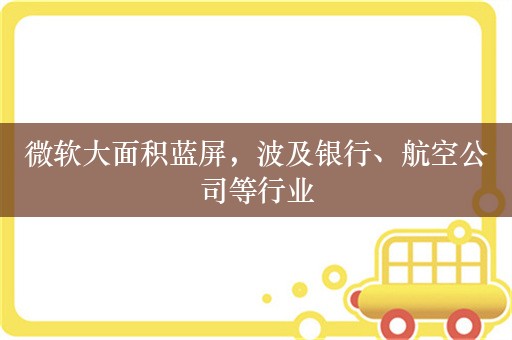 微软大面积蓝屏，波及银行、航空公司等行业