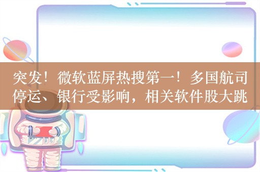 突发！微软蓝屏热搜第一！多国航司停运、银行受影响，相关软件股大跳水