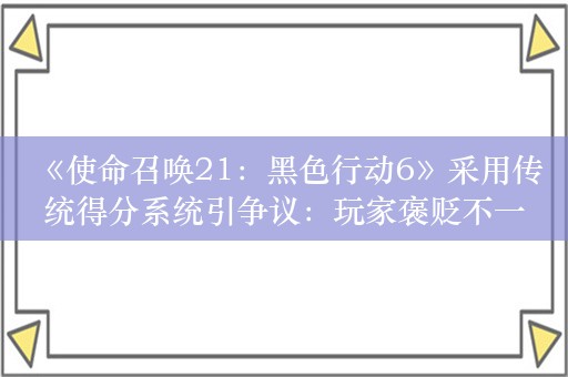  《使命召唤21：黑色行动6》采用传统得分系统引争议：玩家褒贬不一