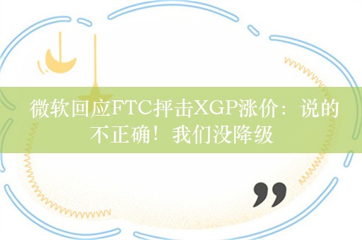  微软回应FTC抨击XGP涨价：说的不正确！我们没降级