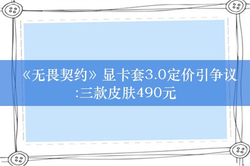  《无畏契约》显卡套3.0定价引争议:三款皮肤490元