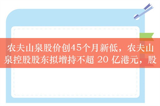 农夫山泉股价创45个月新低，农夫山泉控股股东拟增持不超 20 亿港元，股价已持续下跌 2 个月市值跌掉 1700 亿港元