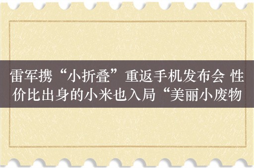 雷军携“小折叠”重返手机发布会 性价比出身的小米也入局“美丽小废物”市场