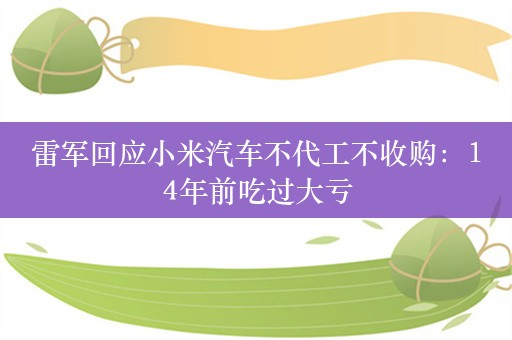 雷军回应小米汽车不代工不收购：14年前吃过大亏