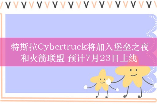  特斯拉Cybertruck将加入堡垒之夜和火箭联盟 预计7月23日上线