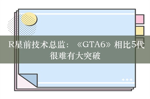  R星前技术总监：《GTA6》相比5代很难有大突破