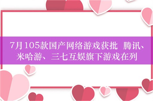 7月105款国产网络游戏获批  腾讯、米哈游、三七互娱旗下游戏在列