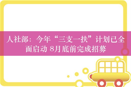 人社部：今年“三支一扶”计划已全面启动 8月底前完成招募