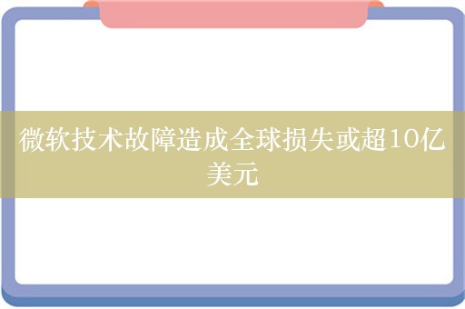 微软技术故障造成全球损失或超10亿美元