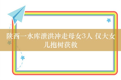 陕西一水库泄洪冲走母女3人 仅大女儿抱树获救