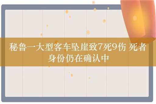 秘鲁一大型客车坠崖致7死9伤 死者身份仍在确认中