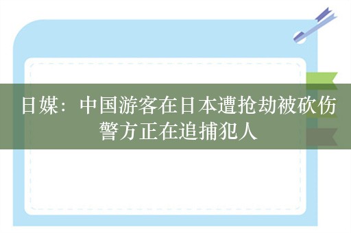 日媒：中国游客在日本遭抢劫被砍伤 警方正在追捕犯人