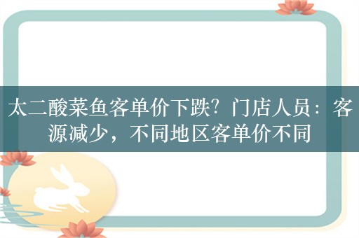 太二酸菜鱼客单价下跌？门店人员：客源减少，不同地区客单价不同